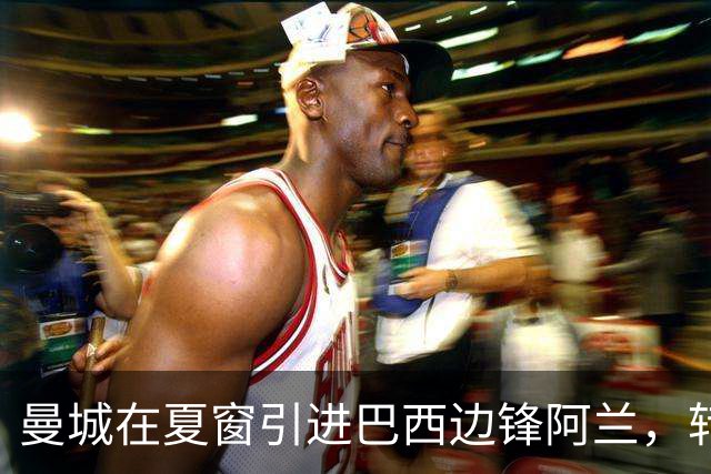 曼城在夏窗引进巴西边锋阿兰，转会费高达4000万欧元