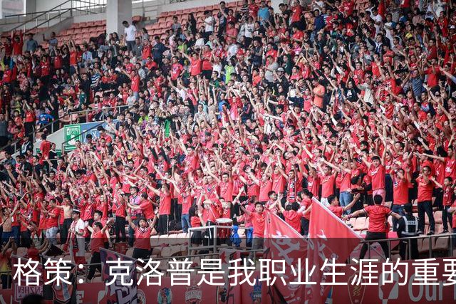格策：克洛普是我职业生涯的重要引导者，仍保持紧密联系