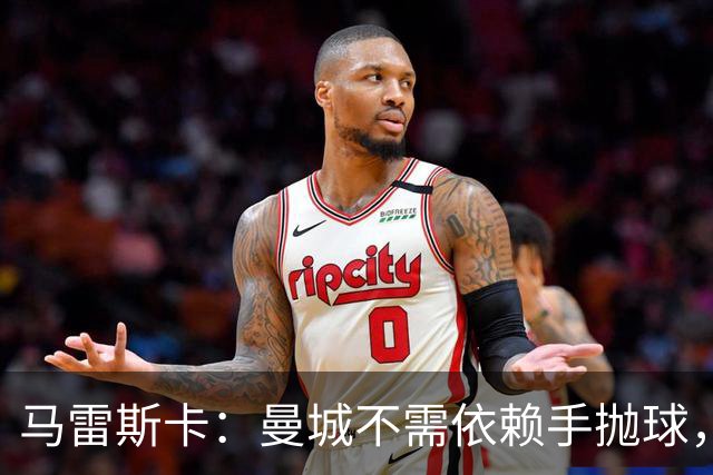 马雷斯卡：曼城不需依赖手抛球，未来将与瓜迪奥拉比拼成绩